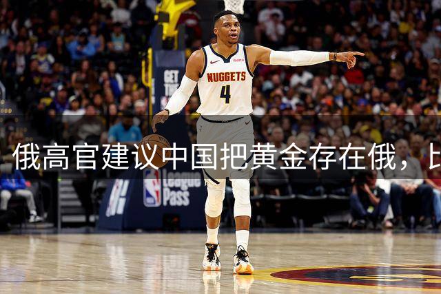 俄高官建议中国把黄金存在俄，比美国安全！但俄罗斯有犯罪前科